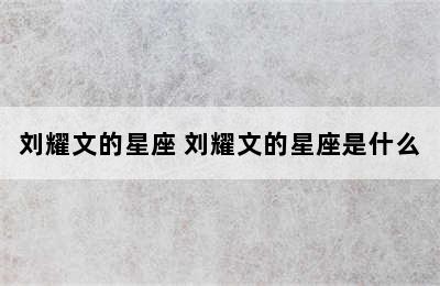 刘耀文的星座 刘耀文的星座是什么